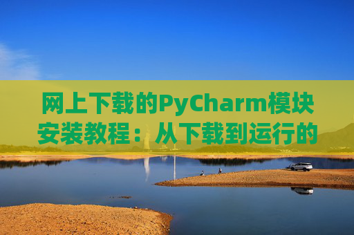 网上下载的PyCharm模块安装教程：从下载到运行的全流程